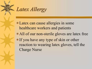 Latex Allergy
Latex can cause allergies in some
healthcare workers and patients
All of our non-sterile gloves are latex free
If you have any type of skin or other
reaction to wearing latex gloves, tell the
Charge Nurse
 