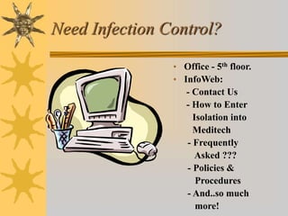 Need Infection Control?
• Office - 5th floor.
• InfoWeb:
- Contact Us
- How to Enter
Isolation into
Meditech
- Frequently
Asked ???
- Policies &
Procedures
- And..so much
more!
 