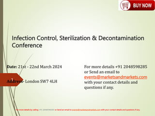 Infection Control, Sterilization & Decontamination
Conference
Date: 21st - 22nd March 2024
Address- London SW7 4LH
For more details by calling +91 2048598285 or Send an email to events@marketsandmarkets.com with your contact details and questions if any.
1
For more details +91 2048598285
or Send an email to
events@marketsandmarkets.com
with your contact details and
questions if any.
 