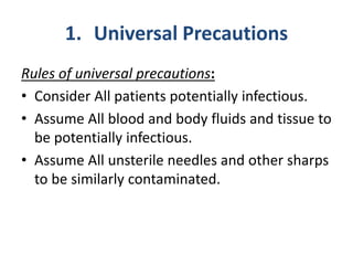 1. Universal Precautions
Rules of universal precautions:
• Consider All patients potentially infectious.
• Assume All blood and body fluids and tissue to
be potentially infectious.
• Assume All unsterile needles and other sharps
to be similarly contaminated.
 