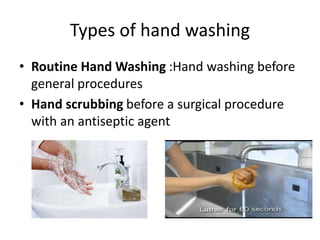 Types of hand washing
• Routine Hand Washing :Hand washing before
general procedures
• Hand scrubbing before a surgical procedure
with an antiseptic agent
 