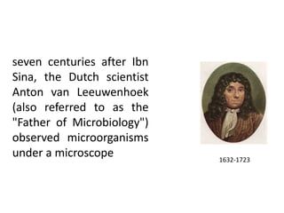 1632-1723
seven centuries after Ibn
Sina, the Dutch scientist
Anton van Leeuwenhoek
(also referred to as the
"Father of Microbiology")
observed microorganisms
under a microscope
 