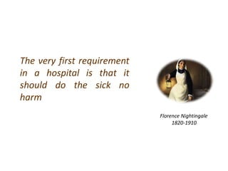 Florence Nightingale
1820-1910
The very first requirement
in a hospital is that it
should do the sick no
harm
 