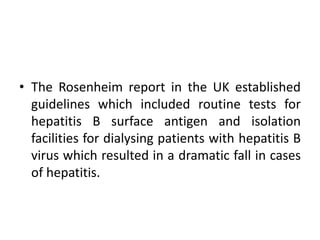 • The Rosenheim report in the UK established
guidelines which included routine tests for
hepatitis B surface antigen and isolation
facilities for dialysing patients with hepatitis B
virus which resulted in a dramatic fall in cases
of hepatitis.
 
