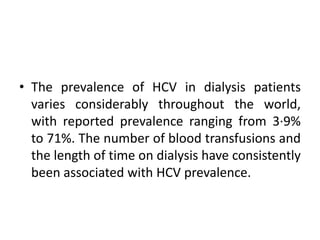 • The prevalence of HCV in dialysis patients
varies considerably throughout the world,
with reported prevalence ranging from 3·9%
to 71%. The number of blood transfusions and
the length of time on dialysis have consistently
been associated with HCV prevalence.
 