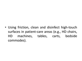 • Using friction, clean and disinfect high-touch
surfaces in patient-care areas (e.g., HD chairs,
HD machines, tables, carts, bedside
commodes).
 