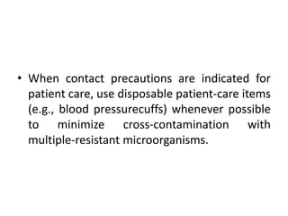 • When contact precautions are indicated for
patient care, use disposable patient-care items
(e.g., blood pressurecuffs) whenever possible
to minimize cross-contamination with
multiple-resistant microorganisms.
 
