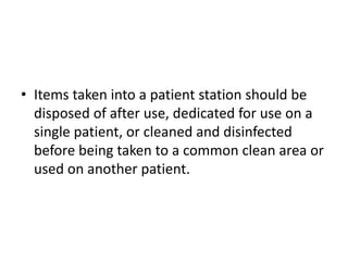 • Items taken into a patient station should be
disposed of after use, dedicated for use on a
single patient, or cleaned and disinfected
before being taken to a common clean area or
used on another patient.
 