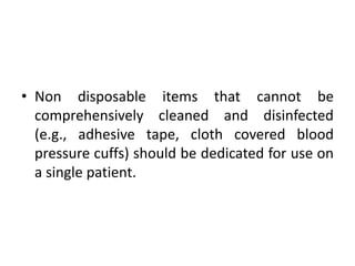 • Non disposable items that cannot be
comprehensively cleaned and disinfected
(e.g., adhesive tape, cloth covered blood
pressure cuffs) should be dedicated for use on
a single patient.
 