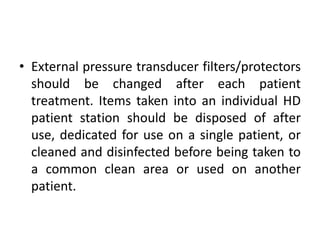 • External pressure transducer filters/protectors
should be changed after each patient
treatment. Items taken into an individual HD
patient station should be disposed of after
use, dedicated for use on a single patient, or
cleaned and disinfected before being taken to
a common clean area or used on another
patient.
 