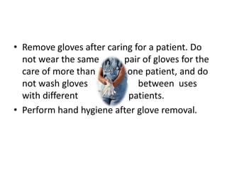 • Remove gloves after caring for a patient. Do
not wear the same pair of gloves for the
care of more than one patient, and do
not wash gloves between uses
with different patients.
• Perform hand hygiene after glove removal.
 