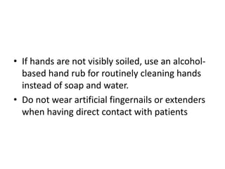 • If hands are not visibly soiled, use an alcohol-
based hand rub for routinely cleaning hands
instead of soap and water.
• Do not wear artificial fingernails or extenders
when having direct contact with patients
 