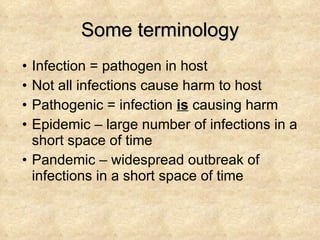 Some terminology Infection = pathogen in host Not all infections cause harm to host Pathogenic = infection  is  causing harm Epidemic – large number of infections in a short space of time Pandemic – widespread outbreak of infections in a short space of time 
