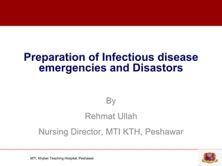MTI, Khyber Teaching Hospital, Peshawar
Preparation of Infectious disease
emergencies and Disastors
By
Rehmat Ullah
Nursing Director, MTI KTH, Peshawar
 