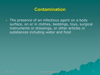 Contamination
▪ The presence of an infectious agent on a body
surface, on or in clothes, beddings, toys, surgical
instruments or dressings, or other articles or
substances including water and food
24/11/16 17tanveernium@gmail.com
 