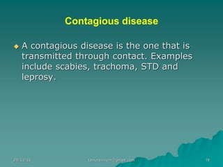 Contagious disease
◆ A contagious disease is the one that is
transmitted through contact. Examples
include scabies, trachoma, STD and
leprosy.
24/11/16 19tanveernium@gmail.com
 
