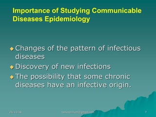 Importance of Studying Communicable
Diseases Epidemiology
◆ Changes of the pattern of infectious
diseases
◆ Discovery of new infections
◆ The possibility that some chronic
diseases have an infective origin.
24/11/16 7tanveernium@gmail.com
 