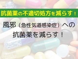 風邪（急性気道感染症）への 
抗菌薬を減らす！
抗菌薬の不適切処方を減らす！
 