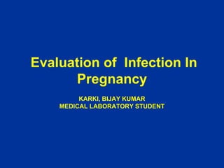 Evaluation of Infection In
Pregnancy
KARKI, BIJAY KUMAR
MEDICAL LABORATORY STUDENT
 