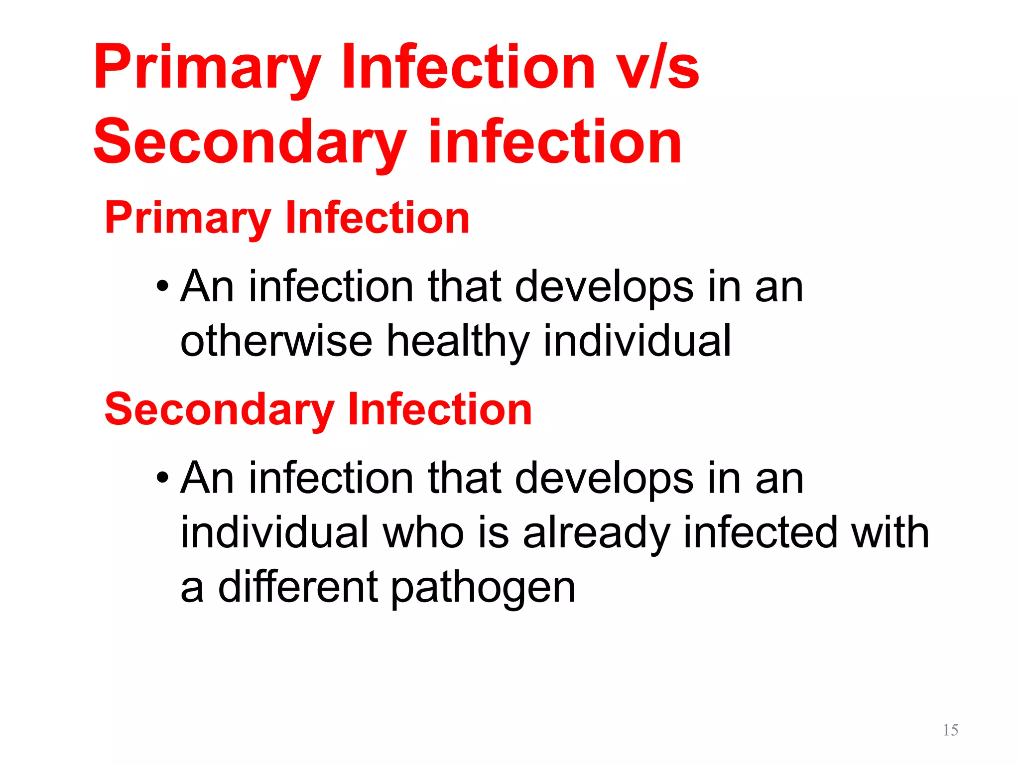 15
Primary Infection v/s
Secondary infection
Primary Infection
• An infection that develops in an
otherwise healthy individual
Secondary Infection
• An infection that develops in an
individual who is already infected with
a different pathogen
 