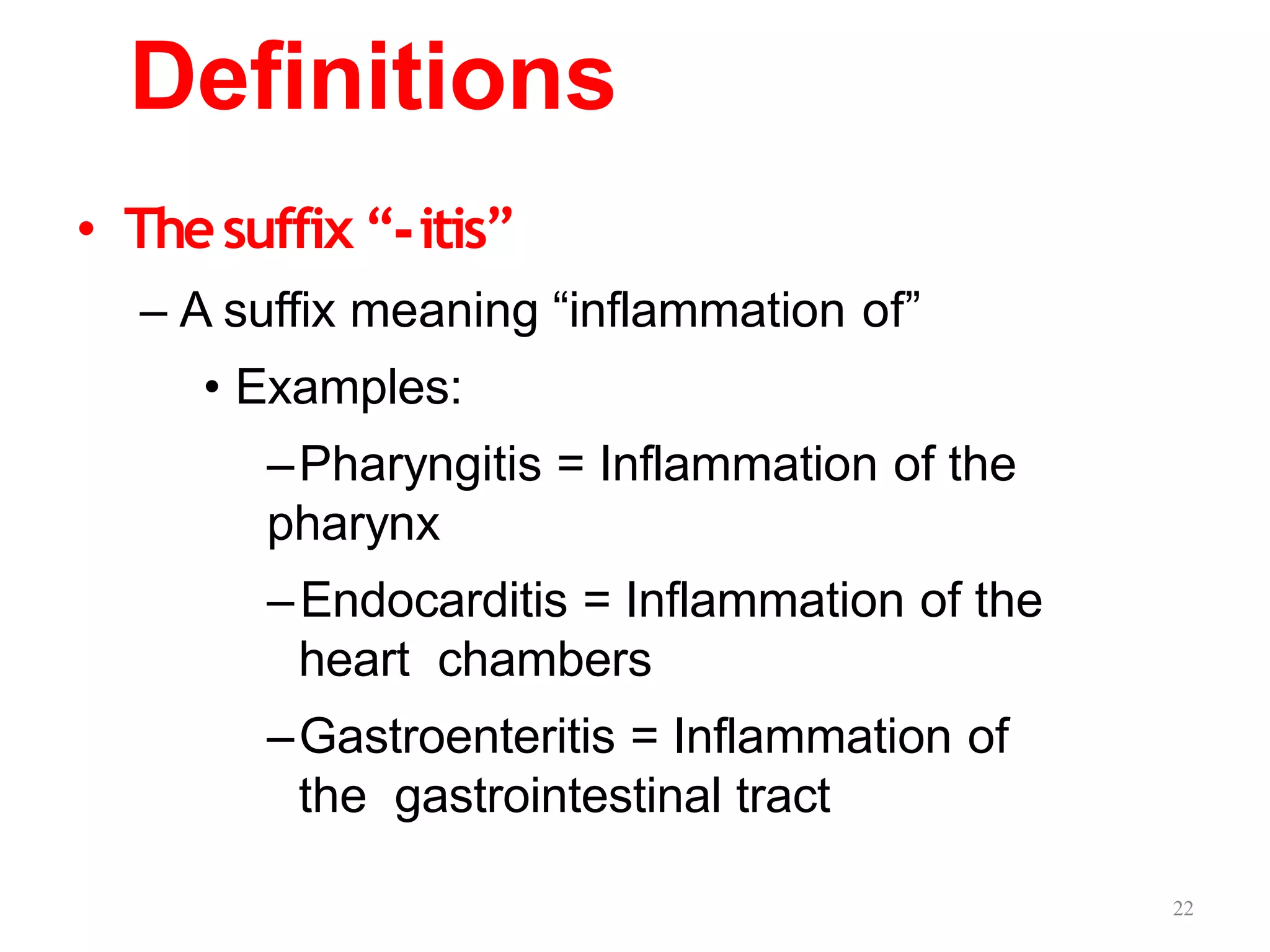 22
Definitions
• Thesuffix “-itis”
– A suffix meaning “inflammation of”
• Examples:
–Pharyngitis = Inflammation of the
pharynx
–Endocarditis = Inflammation of the
heart chambers
–Gastroenteritis = Inflammation of
the gastrointestinal tract
 