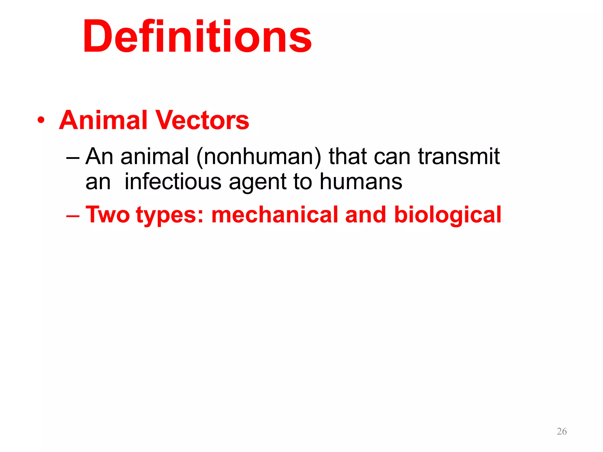 26
Definitions
• Animal Vectors
– An animal (nonhuman) that can transmit
an infectious agent to humans
– Two types: mechanical and biological
 