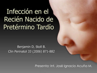 Infección en el  Recién Nacido de Pretérmino Tardío Benjamin D, Stoll B. Clin Perinatol 33 (2006) 871-882 Presenta:  Int. José Ignacio Acuña M. 