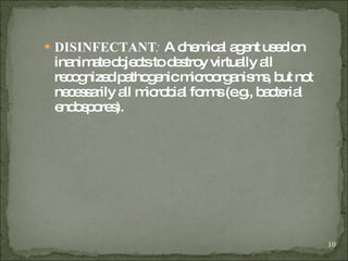 DISINFECTANT :  A chemical agent used on inanimate objects to destroy virtually all recognized pathogenic microorganisms, but not necessarily all microbial forms (e.g., bacterial endospores).  