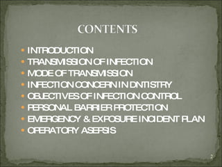 INTRODUCTION  TRANSMISSION OF INFECTION  MODE OF TRANSMISSION INFECTION CONCERN IN DNTISTRY OBJECTIVES OF INFECTION CONTROL PERSONAL BARRIER PROTECTION EMERGENCY & EXPOSURE INCIDENT PLAN OPERATORY ASEPSIS 