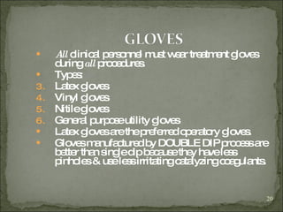 All   clinical personnel must wear treatment gloves during  all  procedures. Types: Latex gloves Vinyl gloves Nitile gloves General purpose utility gloves Latex gloves are the preferred operatory gloves. Gloves manufactured by DOUBLE DIP process are better than single dip because they have less pinholes & use less irritating catalyzing coagulants. 