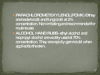 PARACHLOROMETEXYLENOL(PCMX) – they are bactericidal and fungicidal at 2% concentration. Non irritating and recommended for routine use. ALCOHOL HAND RUBS- ethyl alcohol and isopropyl alcohol are widely used at 70% concentration. They are rapidly germicidal when applied to the skin. 