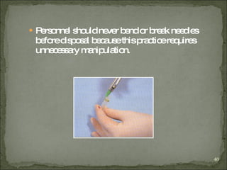 Personnel should never bend or break needles before disposal because this practice requires unnecessary manipulation. 