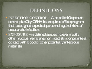 INFECTION CONTROL –  Also called “exposure control plan” by OSHA is a required office program that is designed to protect personnel against risks of exposure to infection. EXPOSURE –  is defined as specific eye, mouth, other mucous membrane, non intact skin, or parenteral contact with blood or other potentially infectious materials. 