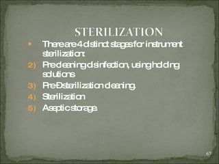 There are 4 distinct stages for instrument sterilization: Pre cleaning disinfection, using holding solutions Pre – sterilization cleaning. Sterilization Aseptic storage. 