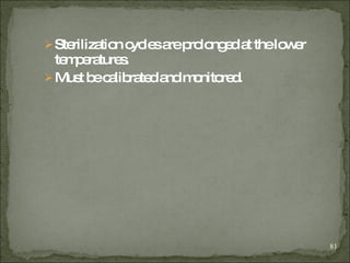 Sterilization cycles are prolonged at the lower temperatures . Must be calibrated and monitored. 