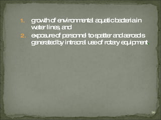 growth of environmental aquatic bacteria in water lines, and   exposure of personnel to spatter and aerosols generated by intraoral   use of rotary equipment .   