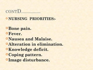 CONTD……………
 NURSING PRIORITIES:-
 
Bone pain.
Fever.
Nausea and Malaise.
Alteration in elimination.
Knowledge deficit.
Coping pattern.
Image disturbance.
 