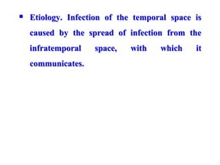  Etiology. Infection of the temporal space is
caused by the spread of infection from the
infratemporal space, with which it
communicates.
 