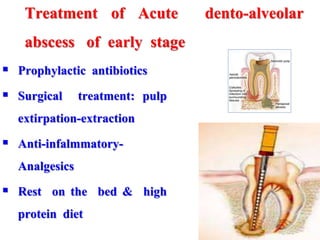 Treatment of Acute dento-alveolar
abscess of early stage
 Prophylactic antibiotics
 Surgical treatment: pulp
extirpation-extraction
 Anti-infalmmatory-
Analgesics
 Rest on the bed & high
protein diet
 