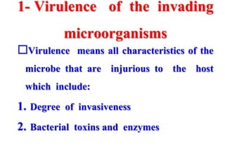 1- Virulence of the invading
microorganisms
Virulence means all characteristics of the
microbe that are injurious to the host
which include:
1. Degree of invasiveness
2. Bacterial toxins and enzymes
 