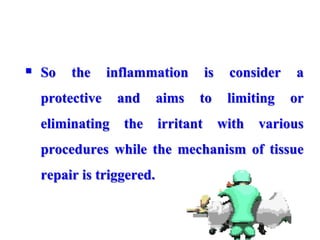  So the inflammation is consider a
protective and aims to limiting or
eliminating the irritant with various
procedures while the mechanism of tissue
repair is triggered.
 