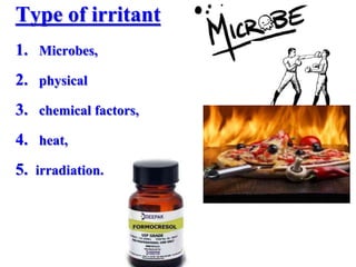 Type of irritant
1. Microbes,
2. physical
3. chemical factors,
4. heat,
5. irradiation.
 
