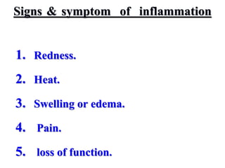 Signs & symptom of inflammation
1. Redness.
2. Heat.
3. Swelling or edema.
4. Pain.
5. loss of function.
 