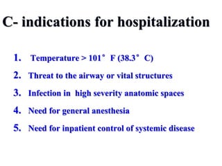 C- indications for hospitalization
1. Temperature > 101°F (38.3°C)
2. Threat to the airway or vital structures
3. Infection in high severity anatomic spaces
4. Need for general anesthesia
5. Need for inpatient control of systemic disease
 