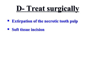 D- Treat surgically
 Extirpation of the necrotic tooth pulp
 Soft tissue incision
 