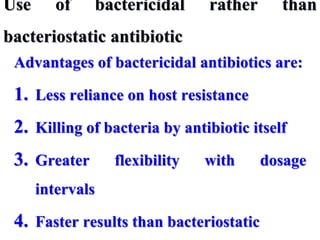 Use of bactericidal rather than
bacteriostatic antibiotic
Advantages of bactericidal antibiotics are:
1. Less reliance on host resistance
2. Killing of bacteria by antibiotic itself
3. Greater flexibility with dosage
intervals
4. Faster results than bacteriostatic
 