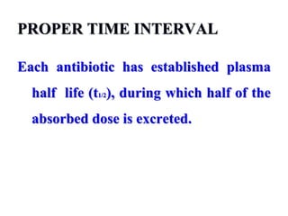 PROPER TIME INTERVAL
Each antibiotic has established plasma
half life (t1/2), during which half of the
absorbed dose is excreted.
 
