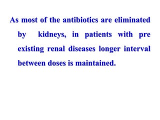 As most of the antibiotics are eliminated
by kidneys, in patients with pre
existing renal diseases longer interval
between doses is maintained.
 