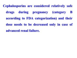 Cephalosporins are considered relatively safe
drugs during pregnancy (category B
according to FDA categorization) and their
dose needs to be decreased only in case of
advanced renal failure.
 