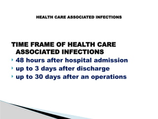 TIME FRAME OF HEALTH CARE
ASSOCIATED INFECTIONS
 48 hours after hospital admission
 up to 3 days after discharge
 up to 30 days after an operations
HEALTH CARE ASSOCIATED INFECTIONS
 